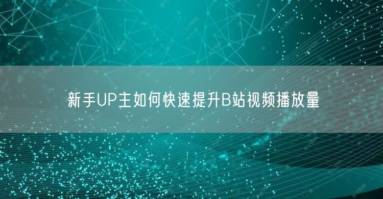 新手UP主如何快速提升B站视频播放量