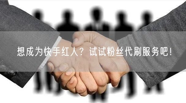 想成为快手红人?试试粉丝代刷服务吧!