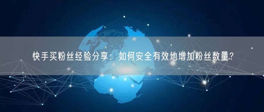 快手买粉丝经验分享:如何安全有效地增加粉丝数量?