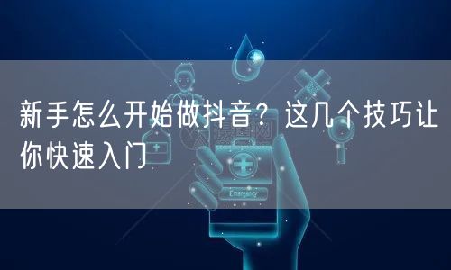 新手怎么开始做抖音?这几个技巧让你快速入门