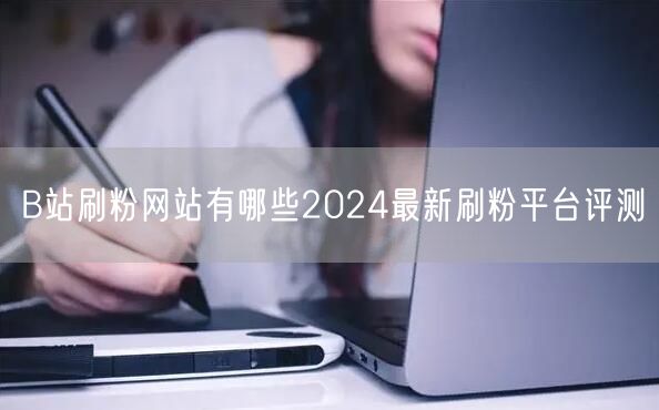 B站刷粉网站有哪些2024最新刷粉平台评测