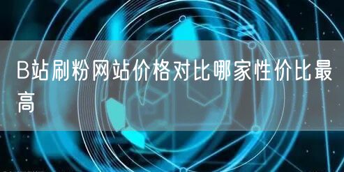 B站刷粉网站价格对比哪家性价比最高