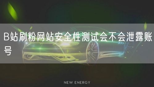 B站刷粉网站安全性测试会不会泄露账号