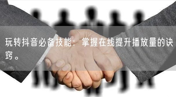 玩转抖音必备技能:掌握在线提升播放量的诀窍。