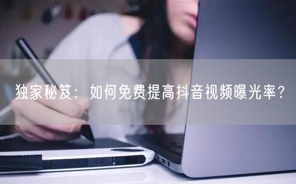 独家秘笈:如何免费提高抖音视频曝光率?