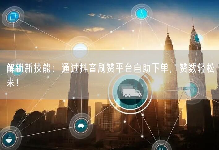 解锁新技能:通过抖音刷赞平台自助下单,赞数轻松来!