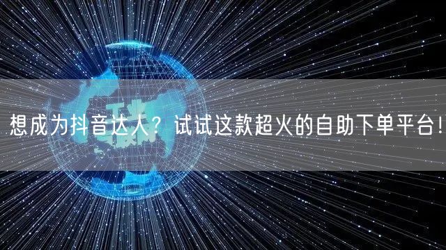 想成为抖音达人?试试这款超火的自助下单平台!