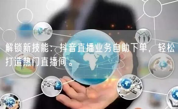 解锁新技能:抖音直播业务自助下单,轻松打造热门直播间。