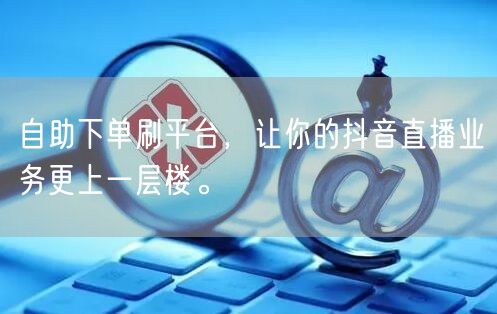 自助下单刷平台,让你的抖音直播业务更上一层楼。