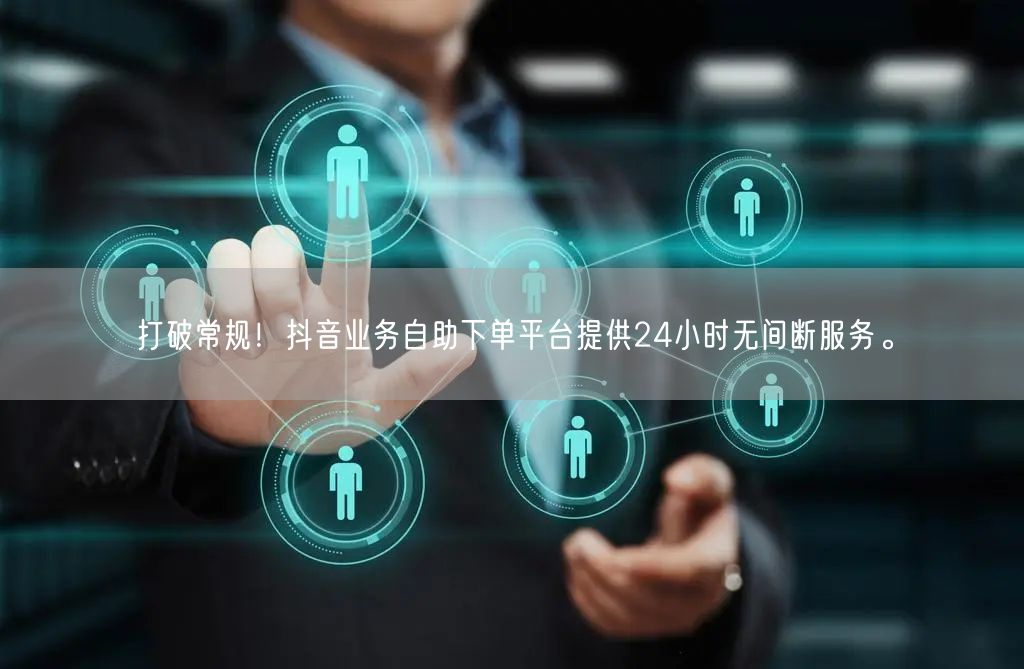 打破常规!抖音业务自助下单平台提供24小时无间断服务。
