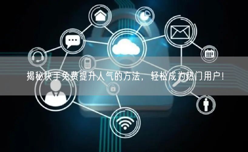 揭秘快手免费提升人气的方法,轻松成为热门用户!