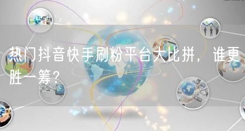 热门抖音快手刷粉平台大比拼,谁更胜一筹?