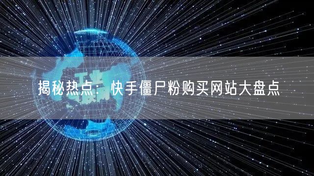 揭秘热点：快手僵尸粉购买网站大盘点