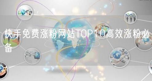 快手免费涨粉网站TOP10高效涨粉必备