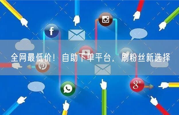 全网最低价!自助下单平台,刷粉丝新选择