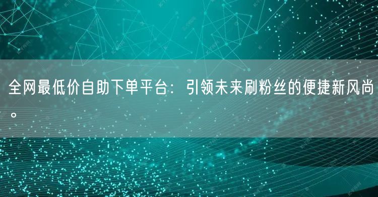全网最低价自助下单平台:引领未来刷粉丝的便捷新风尚。