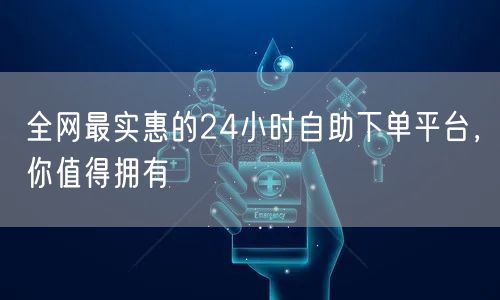 全网最实惠的24小时自助下单平台,你值得拥有