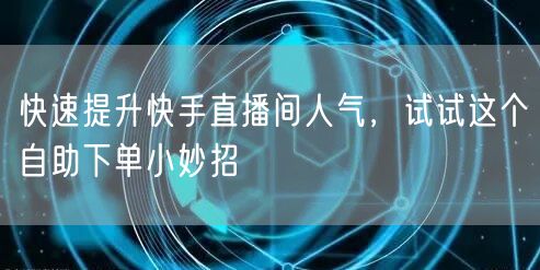 快速提升快手直播间人气,试试这个自助下单小妙招
