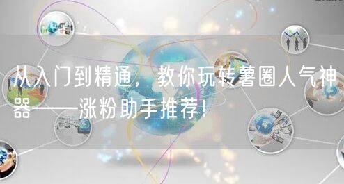 从入门到精通,教你玩转薯圈人气神器——涨粉助手推荐!