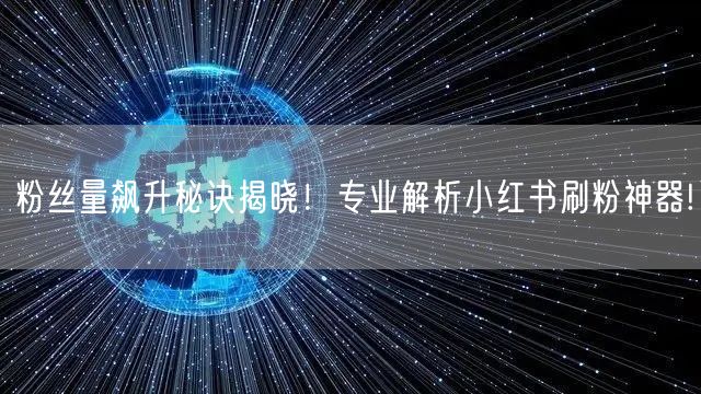 粉丝量飙升秘诀揭晓!专业解析小红书刷粉神器!