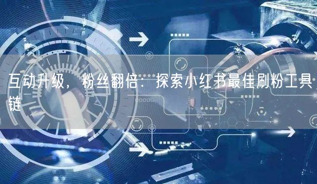 互动升级,粉丝翻倍:探索小红书最佳刷粉工具链