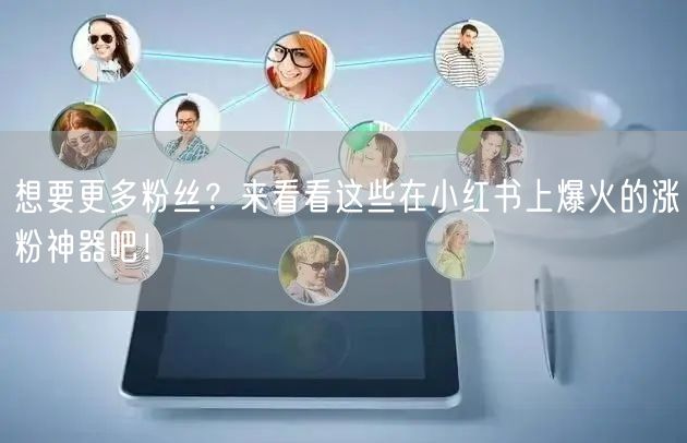 想要更多粉丝?来看看这些在小红书上爆火的涨粉神器吧!