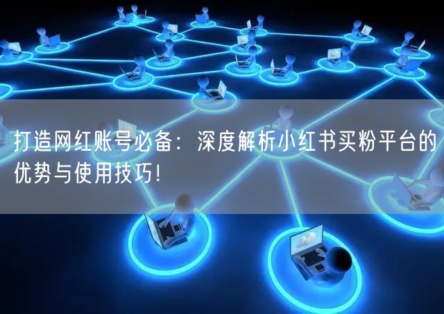 打造网红账号必备:深度解析小红书买粉平台的优势与使用技巧!