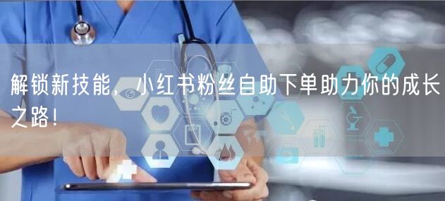 解锁新技能,小红书粉丝自助下单助力你的成长之路!