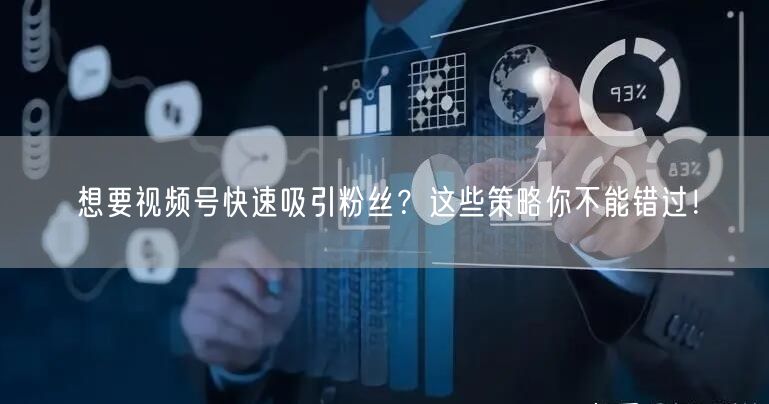 想要视频号快速吸引粉丝?这些策略你不能错过!