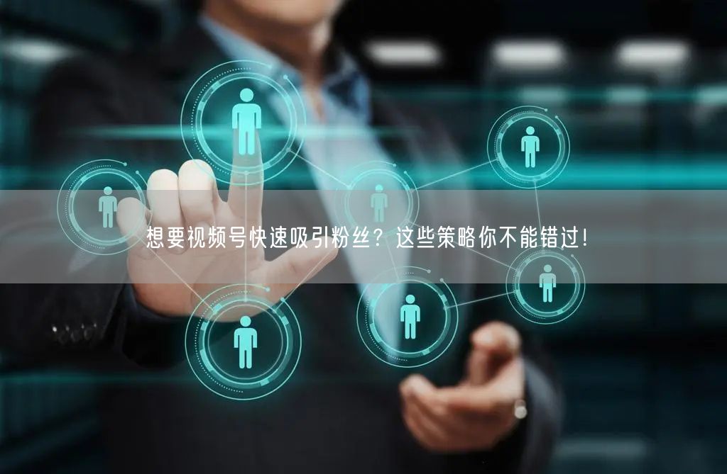 想要视频号快速吸引粉丝?这些策略你不能错过!
