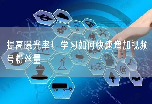 提高曝光率!学习如何快速增加视频号粉丝量
