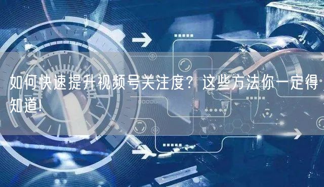 如何快速提升视频号关注度？这些方法你一定得知道!
