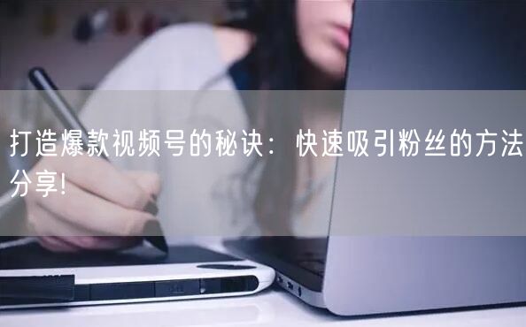 打造爆款视频号的秘诀:快速吸引粉丝的方法分享!