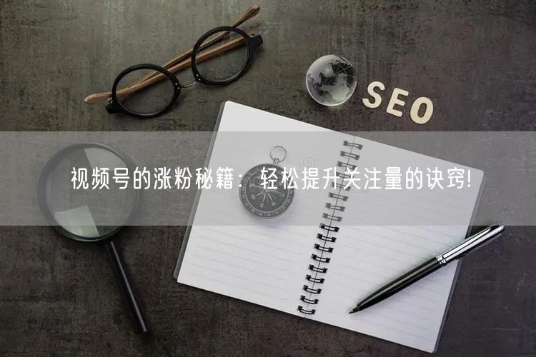 视频号的涨粉秘籍:轻松提升关注量的诀窍!