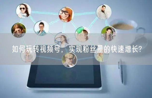 如何玩转视频号,实现粉丝量的快速增长?