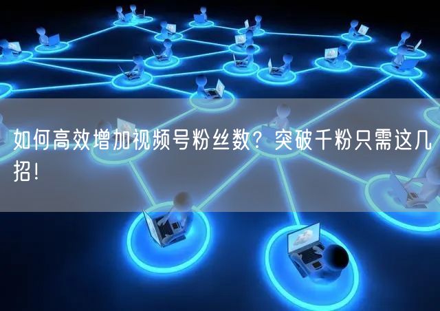 如何高效增加视频号粉丝数?突破千粉只需这几招!