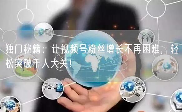 独门秘籍:让视频号粉丝增长不再困难,轻松突破千人大关!