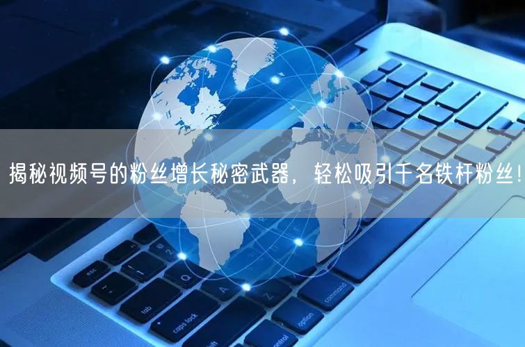 揭秘视频号的粉丝增长秘密武器，轻松吸引千名铁杆粉丝！