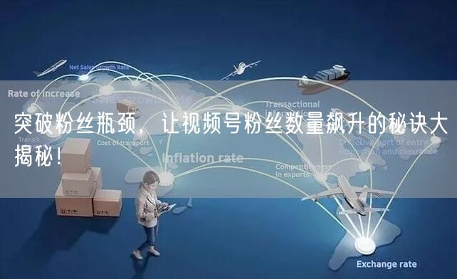 突破粉丝瓶颈，让视频号粉丝数量飙升的秘诀大揭秘！