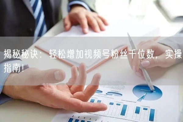 揭秘秘诀：轻松增加视频号粉丝千位数，实操指南！