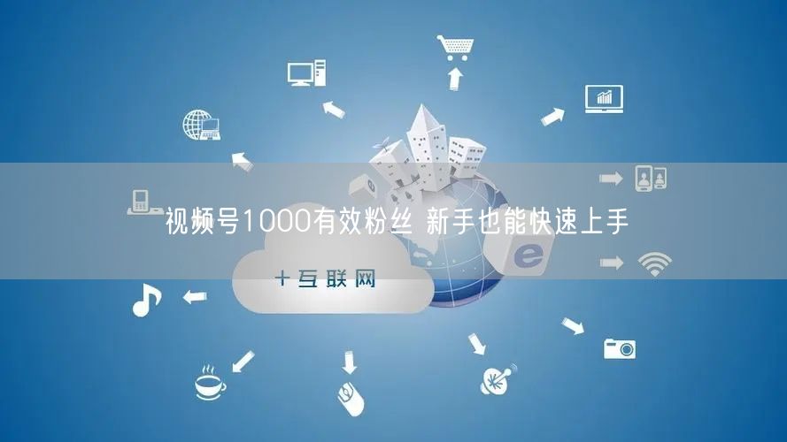 视频号1000有效粉丝 新手也能快速上手