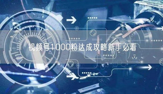 视频号1000粉达成攻略新手必看
