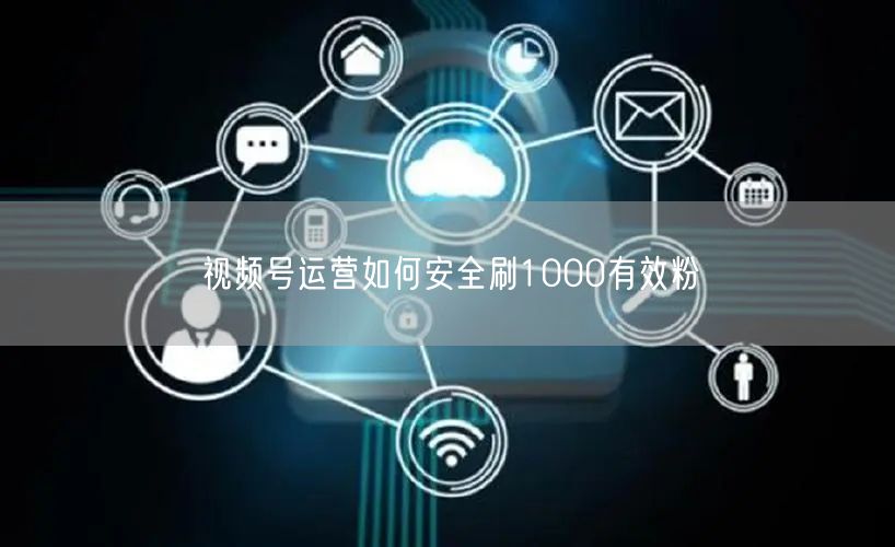视频号运营如何安全刷1000有效粉