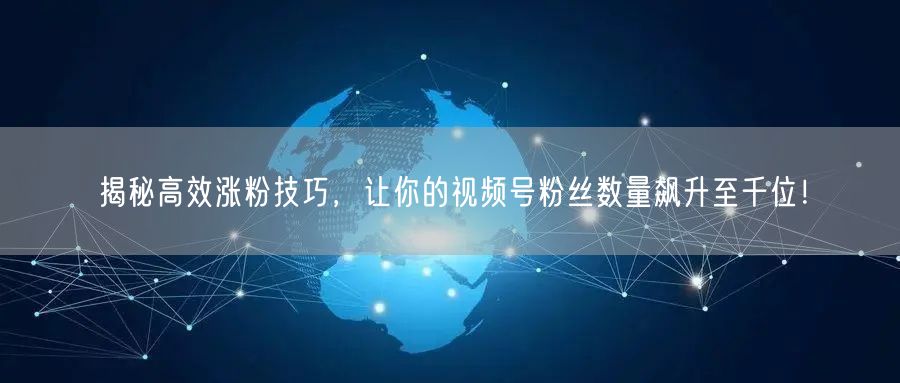 揭秘高效涨粉技巧，让你的视频号粉丝数量飙升至千位！