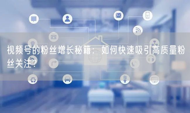 视频号的粉丝增长秘籍：如何快速吸引高质量粉丝关注？