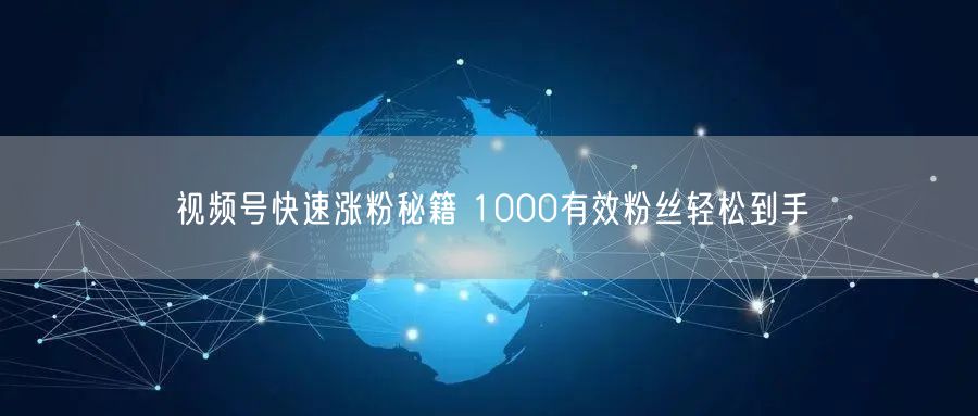 视频号快速涨粉秘籍 1000有效粉丝轻松到手